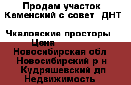 Продам участок, Каменский с/совет, ДНТ “Чкаловские просторы“ › Цена ­ 850 000 - Новосибирская обл., Новосибирский р-н, Кудряшевский дп Недвижимость » Земельные участки продажа   